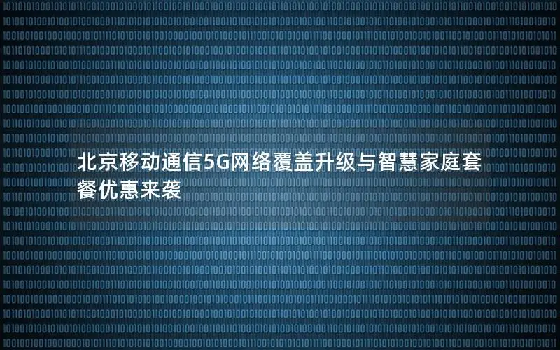 北京移动通信5G网络覆盖升级与智慧家庭套餐优惠来袭