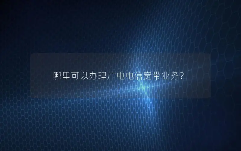 哪里可以办理广电电信宽带业务？