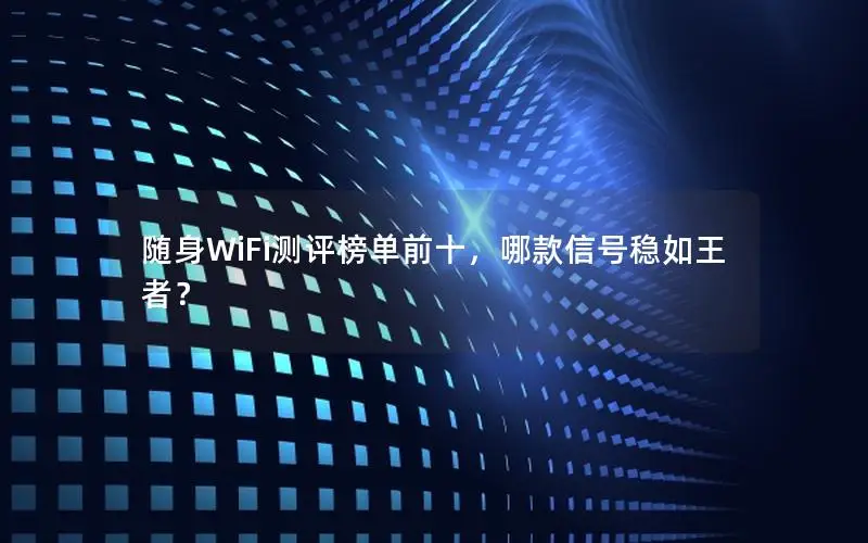 随身WiFi测评榜单前十，哪款信号稳如王者？
