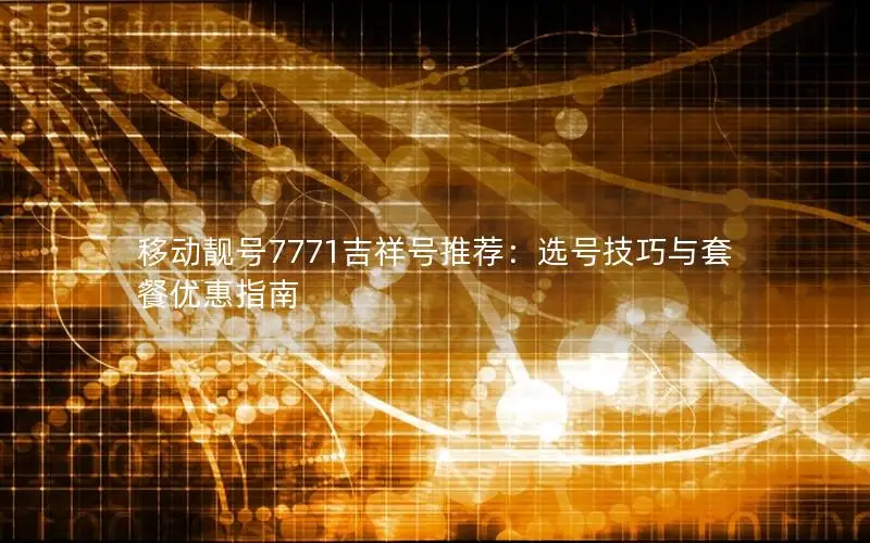移动靓号7771吉祥号推荐：选号技巧与套餐优惠指南