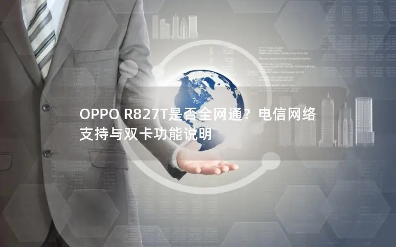 OPPO R827T是否全网通？电信网络支持与双卡功能说明