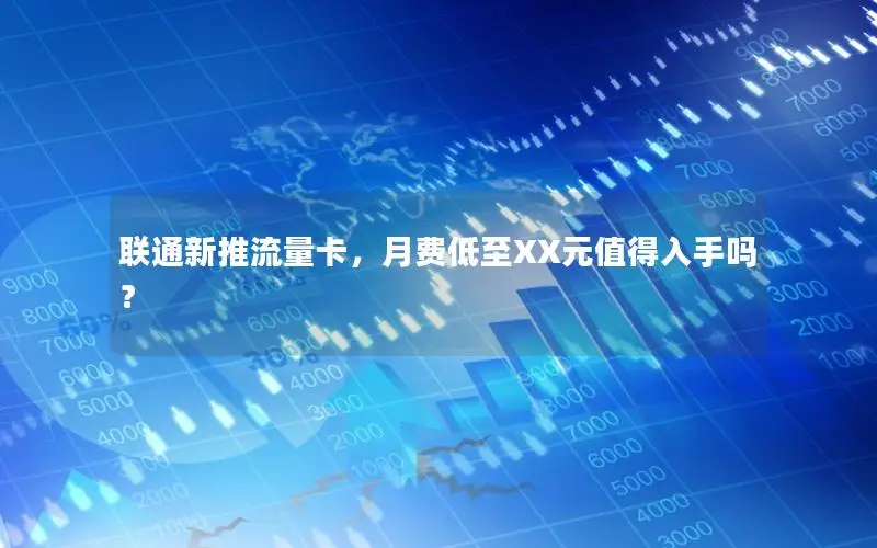 联通新推流量卡，月费低至XX元值得入手吗？