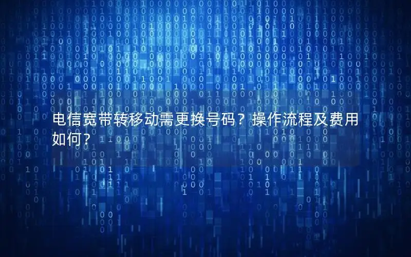 电信宽带转移动需更换号码？操作流程及费用如何？