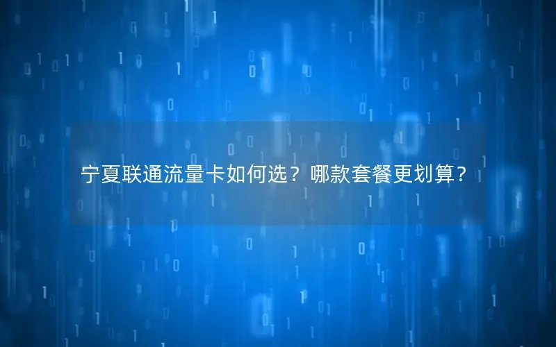 宁夏联通流量卡如何选？哪款套餐更划算？