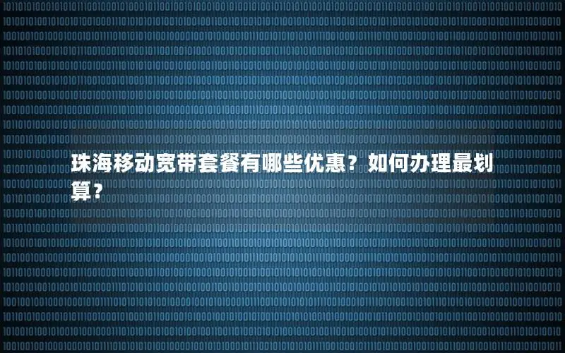 珠海移动宽带套餐有哪些优惠？如何办理最划算？