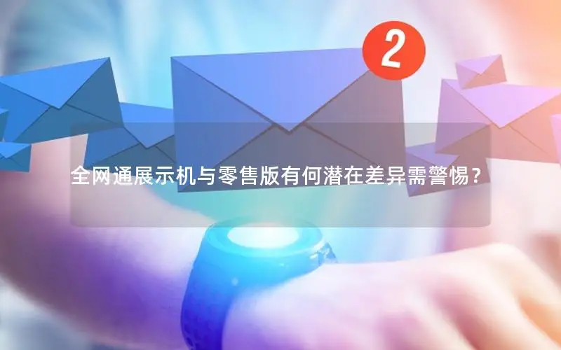 全网通展示机与零售版有何潜在差异需警惕？