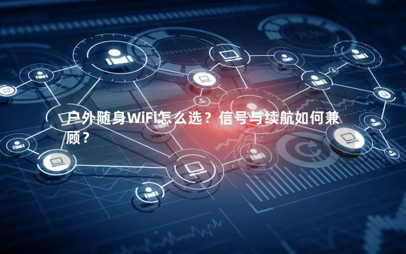 户外随身WiFi怎么选？信号与续航如何兼顾？