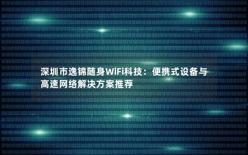 深圳市逸锦随身WiFi科技：便携式设备与高速网络解决方案推荐