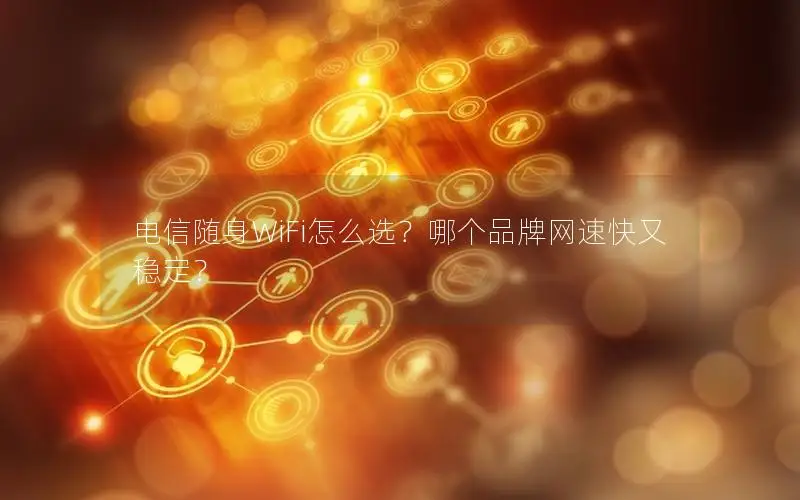 电信随身WiFi怎么选？哪个品牌网速快又稳定？