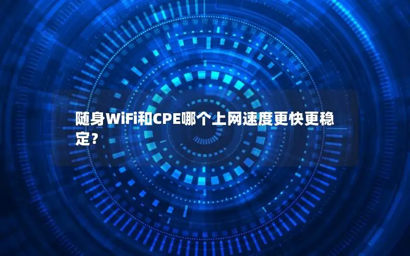 随身WiFi和CPE哪个上网速度更快更稳定？