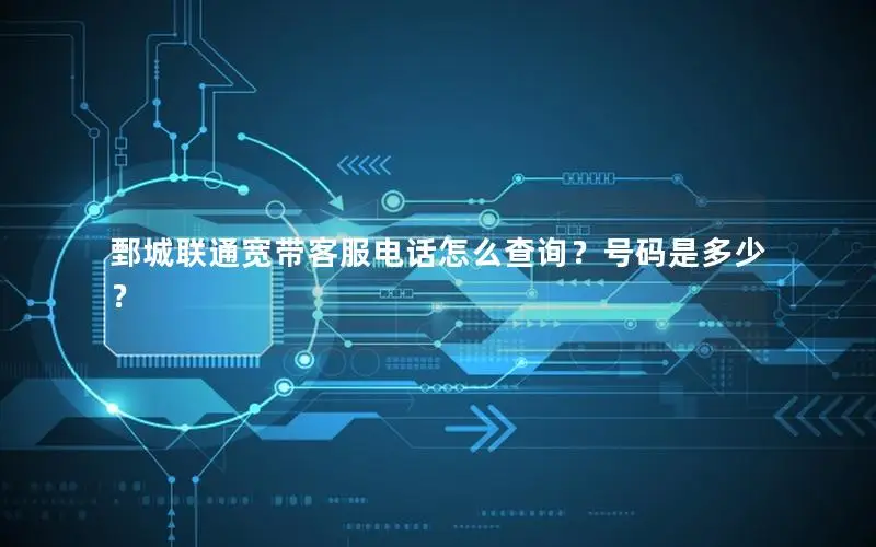 鄄城联通宽带客服电话怎么查询？号码是多少？