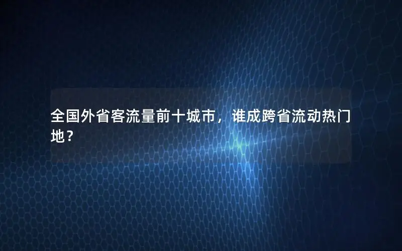 全国外省客流量前十城市，谁成跨省流动热门地？