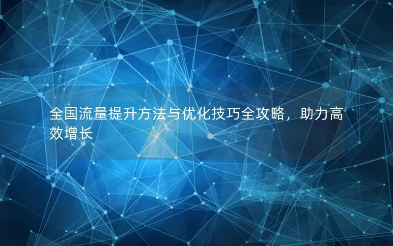 全国流量提升方法与优化技巧全攻略，助力高效增长