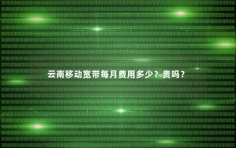云南移动宽带每月费用多少？贵吗？