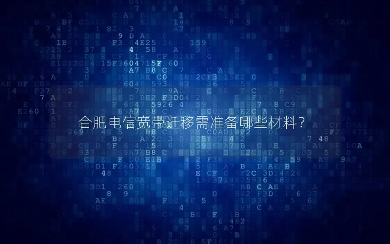 合肥电信宽带迁移需准备哪些材料？