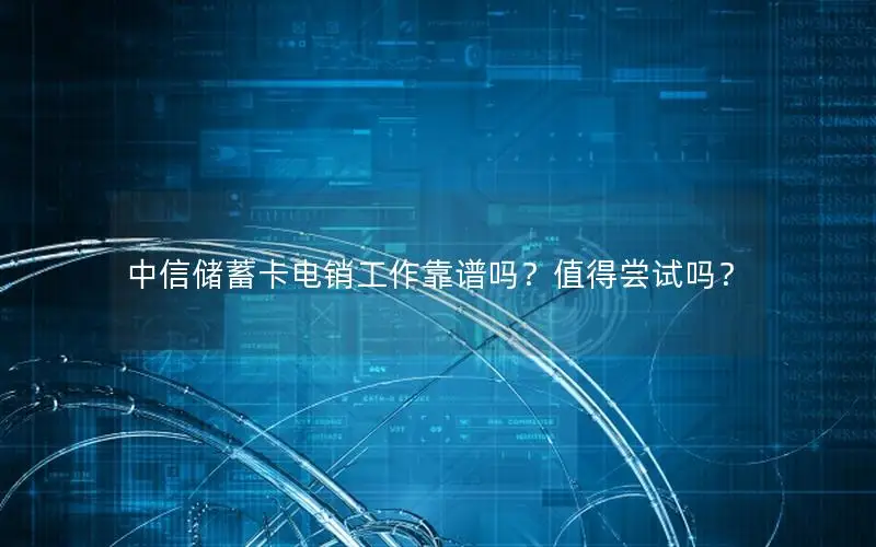 中信储蓄卡电销工作靠谱吗？值得尝试吗？