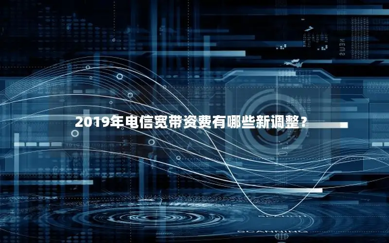 2019年电信宽带资费有哪些新调整？
