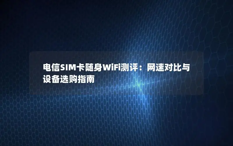 电信SIM卡随身WiFi测评：网速对比与设备选购指南