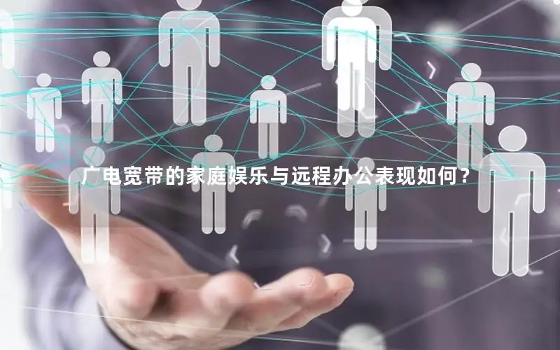 广电宽带的家庭娱乐与远程办公表现如何？