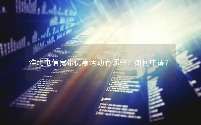 淮北电信宽带优惠活动有哪些？如何申请？