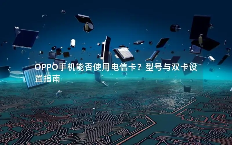 OPPO手机能否使用电信卡？型号与双卡设置指南