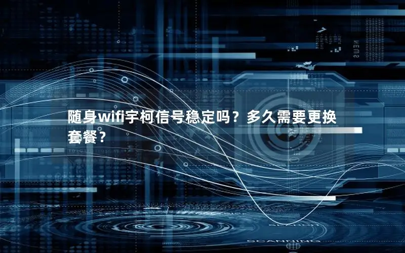 随身wifi宇柯信号稳定吗？多久需要更换套餐？