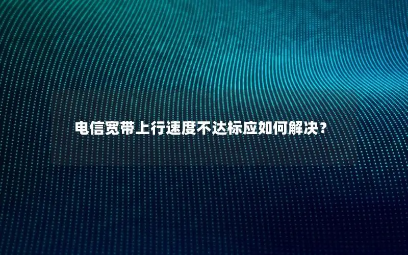 电信宽带上行速度不达标应如何解决？