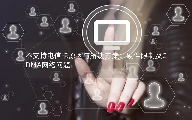 不支持电信卡原因与解决方案：硬件限制及CDMA网络问题