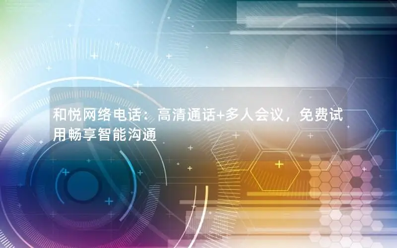 和悦网络电话：高清通话+多人会议，免费试用畅享智能沟通