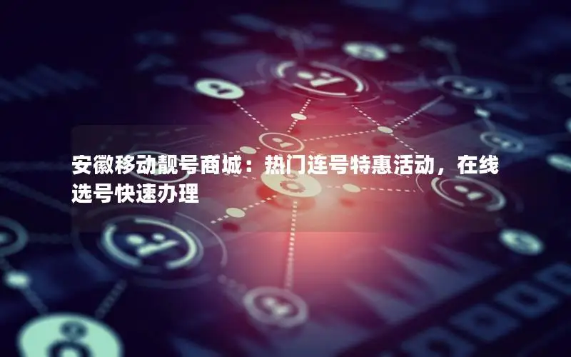 安徽移动靓号商城：热门连号特惠活动，在线选号快速办理