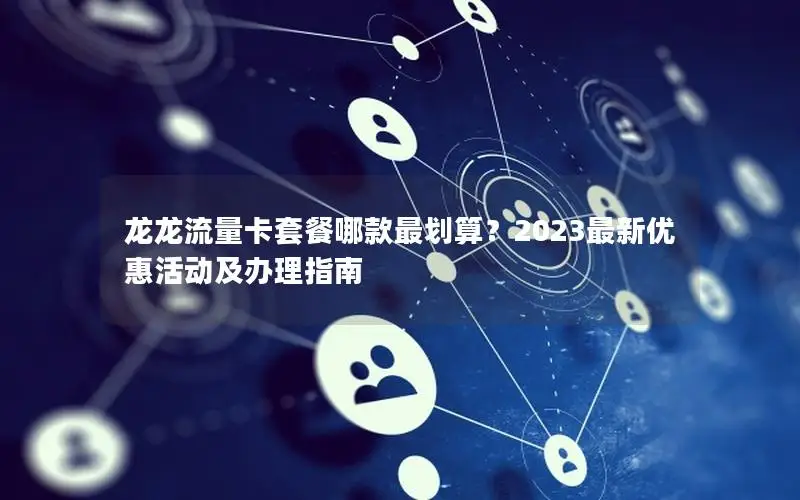 龙龙流量卡套餐哪款最划算？2023最新优惠活动及办理指南
