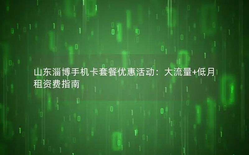 山东淄博手机卡套餐优惠活动：大流量+低月租资费指南
