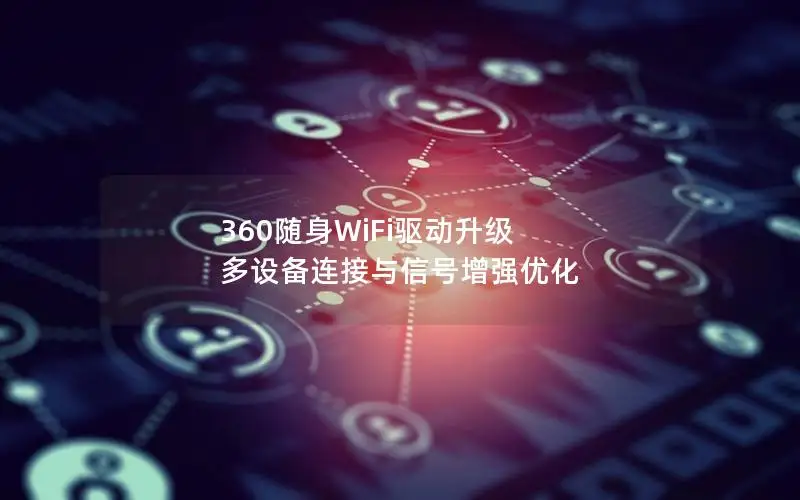 360随身WiFi驱动升级 多设备连接与信号增强优化