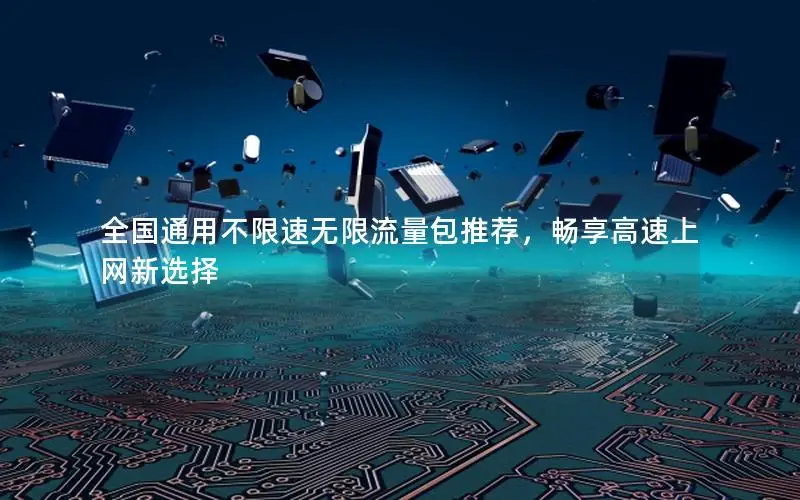 全国通用不限速无限流量包推荐，畅享高速上网新选择