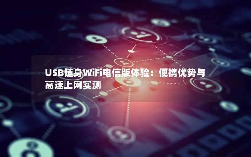 USB随身WiFi电信版体验：便携优势与高速上网实测