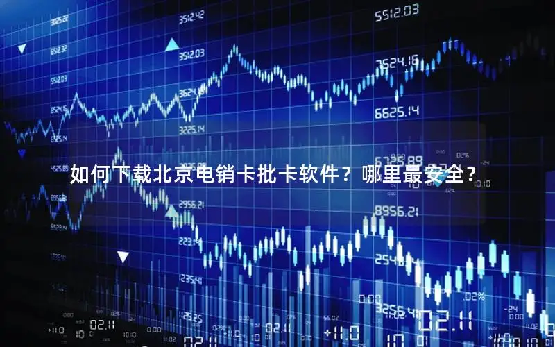 如何下载北京电销卡批卡软件？哪里最安全？