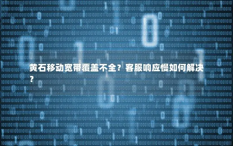 黄石移动宽带覆盖不全？客服响应慢如何解决？