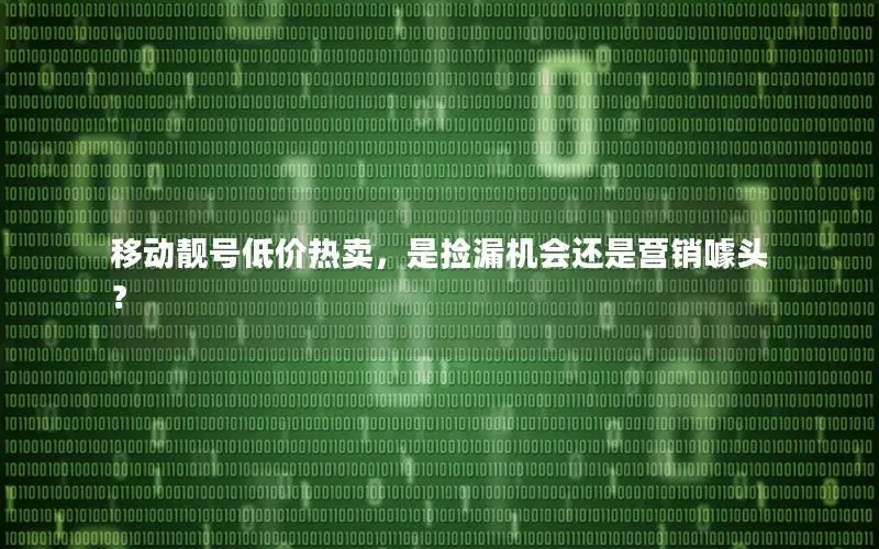 移动靓号低价热卖，是捡漏机会还是营销噱头？