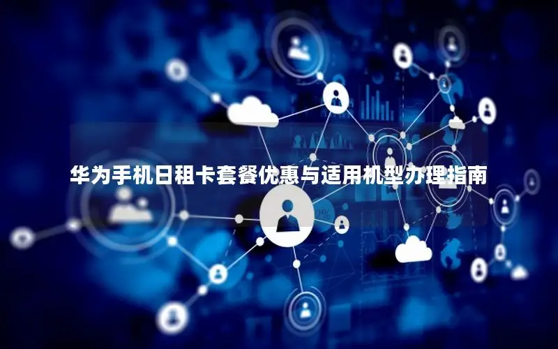 华为手机日租卡套餐优惠与适用机型办理指南