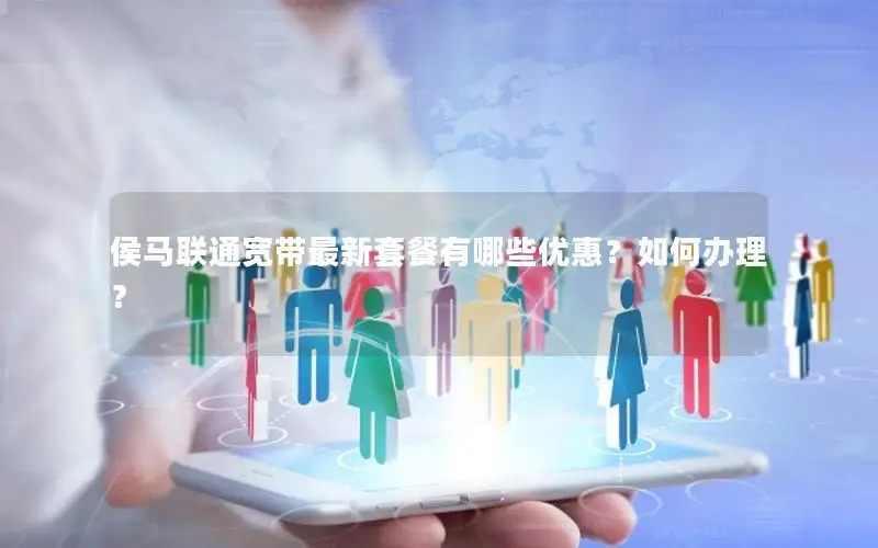 侯马联通宽带最新套餐有哪些优惠？如何办理？