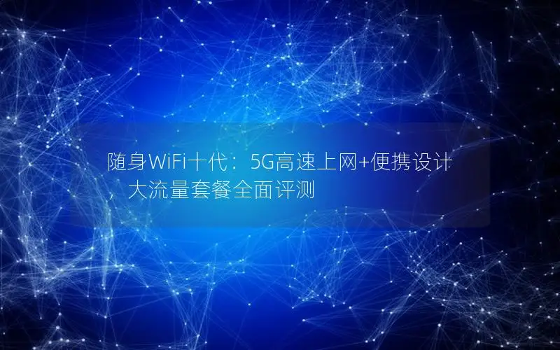 随身WiFi十代：5G高速上网+便携设计，大流量套餐全面评测