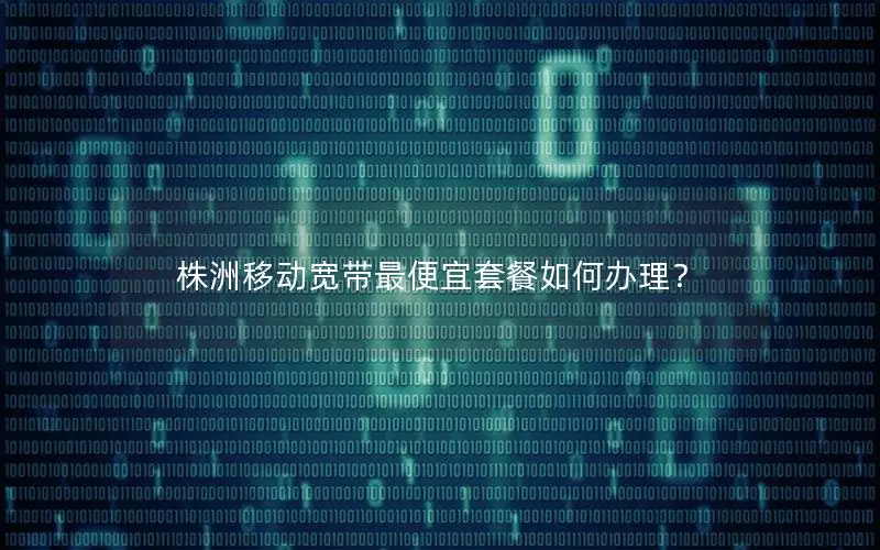 株洲移动宽带最便宜套餐如何办理？