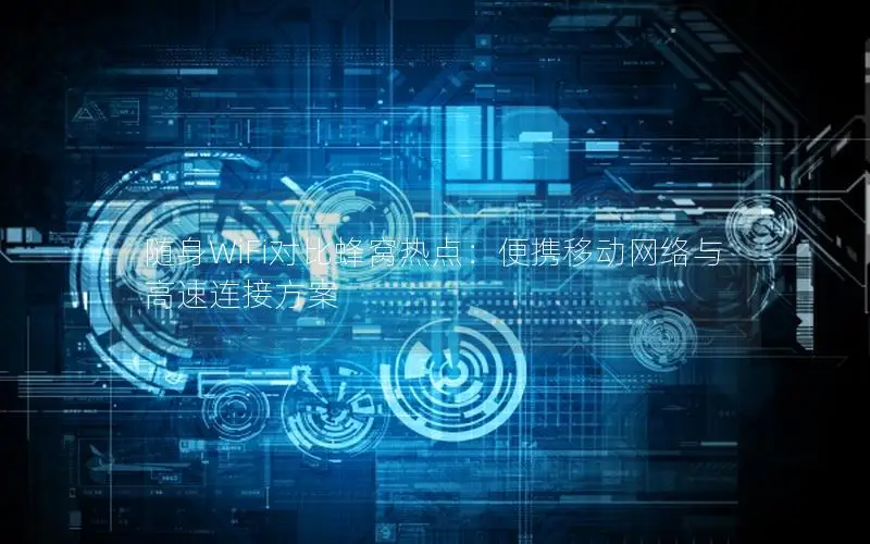 随身WiFi对比蜂窝热点：便携移动网络与高速连接方案