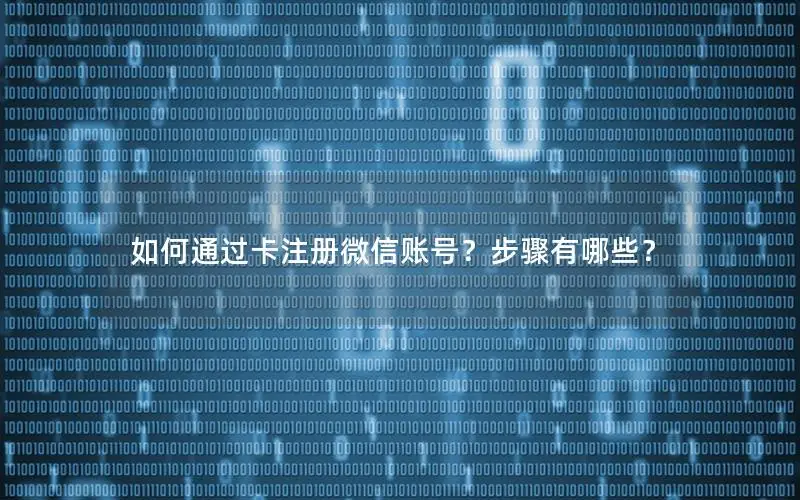 如何通过卡注册微信账号？步骤有哪些？