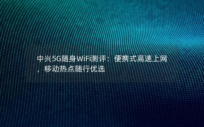 中兴5G随身WiFi测评：便携式高速上网，移动热点随行优选