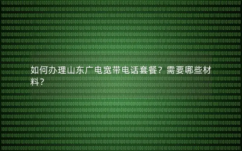 如何办理山东广电宽带电话套餐？需要哪些材料？