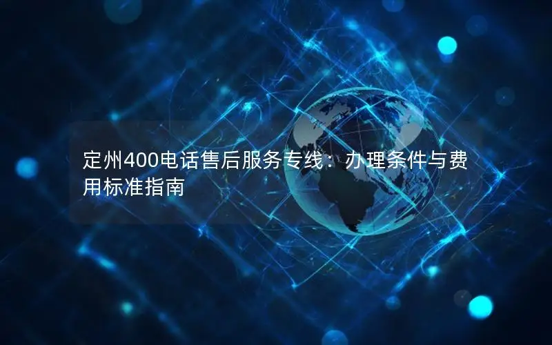 定州400电话售后服务专线：办理条件与费用标准指南
