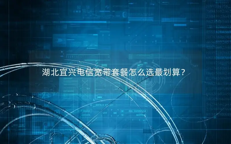 湖北宜兴电信宽带套餐怎么选最划算？