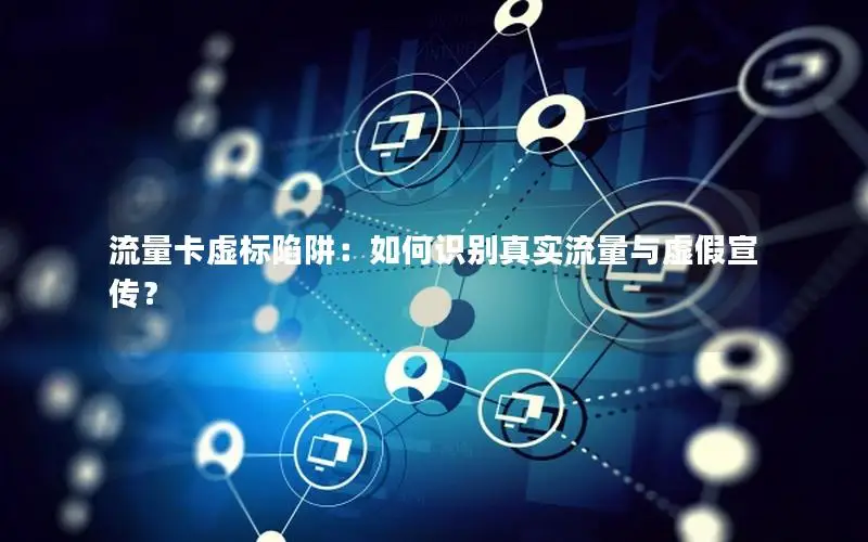 流量卡虚标陷阱：如何识别真实流量与虚假宣传？