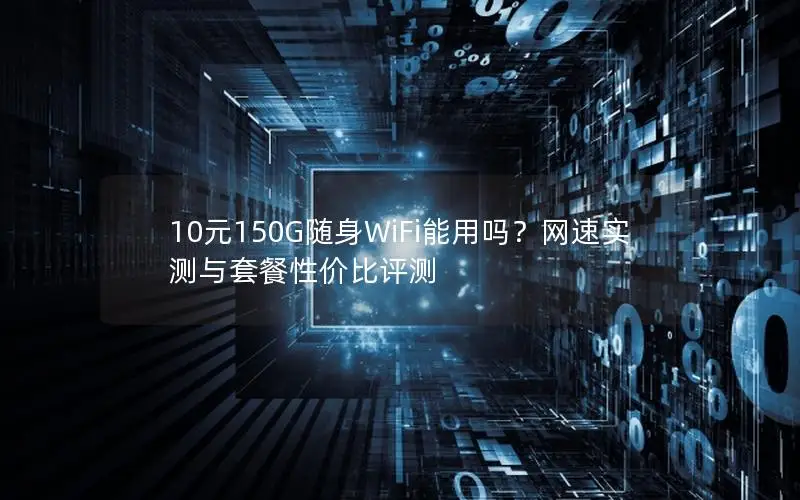 10元150G随身WiFi能用吗？网速实测与套餐性价比评测